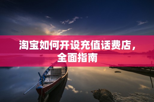 淘宝如何开设充值话费店，全面指南