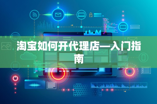 淘宝如何开代理店—入门指南