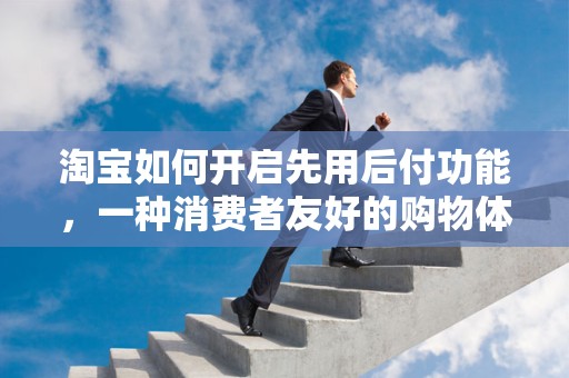 淘宝如何开启先用后付功能，一种消费者友好的购物体验