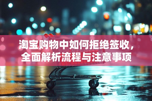 淘宝购物中如何拒绝签收，全面解析流程与注意事项