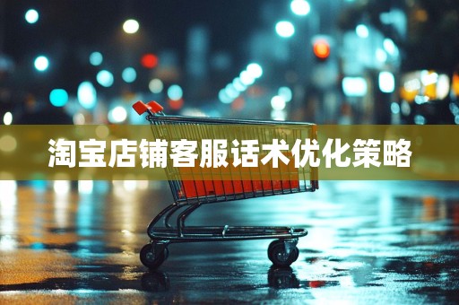 淘宝店铺客服话术优化策略