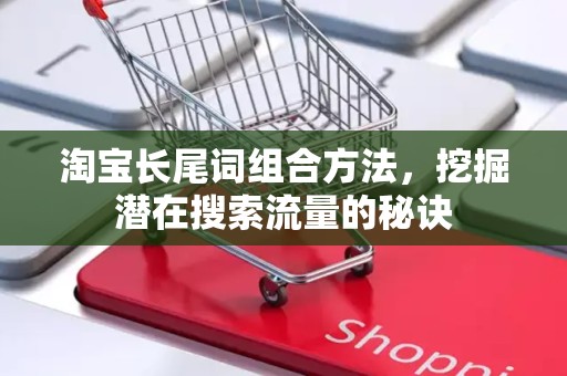 淘宝长尾词组合方法，挖掘潜在搜索流量的秘诀