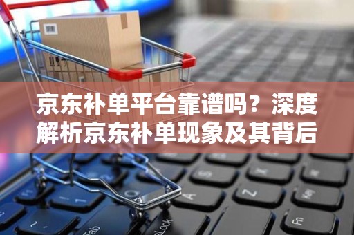 京东补单平台靠谱吗？深度解析京东补单现象及其背后的平台可靠性
