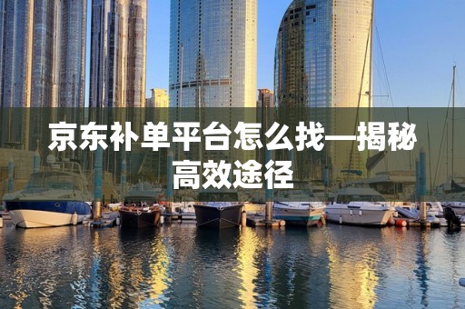 京东补单平台怎么找—揭秘高效途径