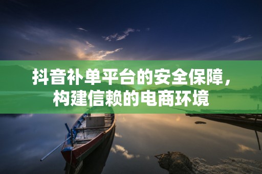 抖音补单平台的安全保障，构建信赖的电商环境