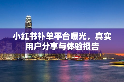 小红书补单平台曝光，真实用户分享与体验报告