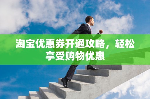 淘宝优惠券开通攻略，轻松享受购物优惠