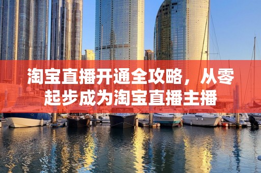 淘宝直播开通全攻略，从零起步成为淘宝直播主播