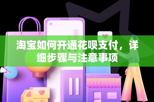 淘宝如何开通花呗支付，详细步骤与注意事项