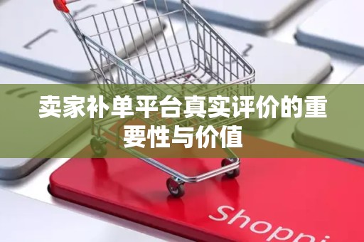 卖家补单平台真实评价的重要性与价值