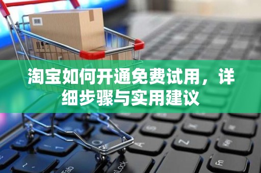 淘宝如何开通免费试用，详细步骤与实用建议