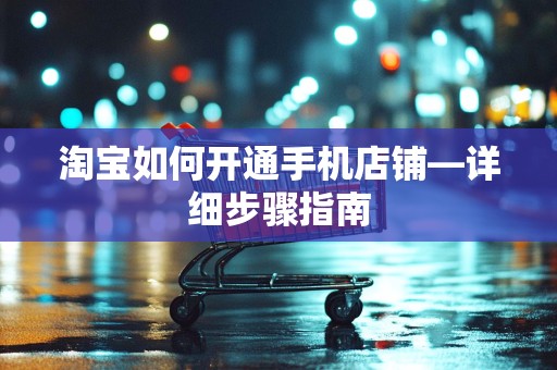 淘宝如何开通手机店铺—详细步骤指南