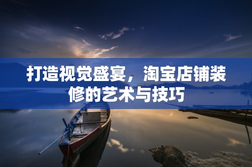 打造视觉盛宴，淘宝店铺装修的艺术与技巧