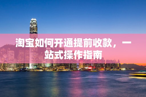 淘宝如何开通提前收款，一站式操作指南