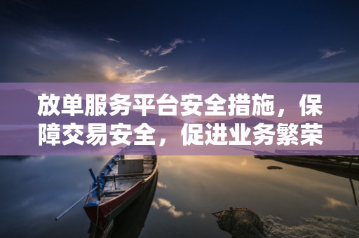放单服务平台安全措施，保障交易安全，促进业务繁荣