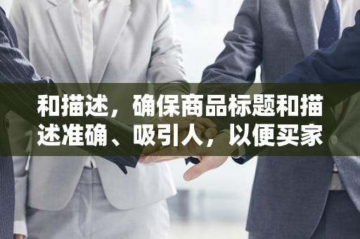 和描述，确保商品标题和描述准确、吸引人，以便买家更容易找到您的商品