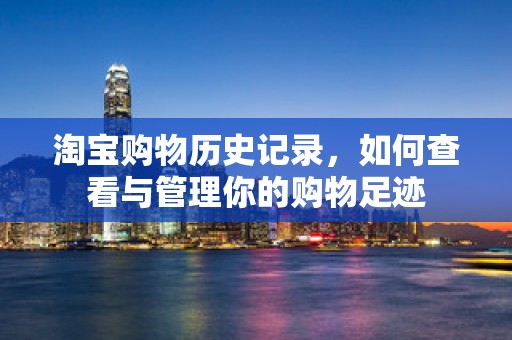 淘宝购物历史记录，如何查看与管理你的购物足迹
