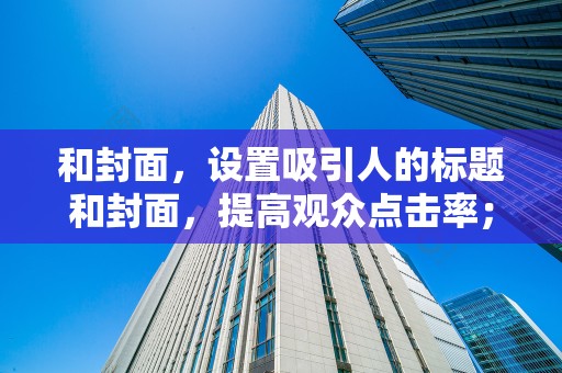 和封面，设置吸引人的标题和封面，提高观众点击率；