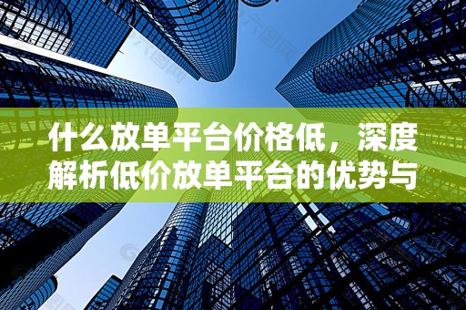 什么放单平台价格低，深度解析低价放单平台的优势与特点