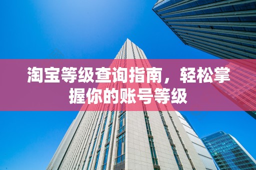 淘宝等级查询指南，轻松掌握你的账号等级