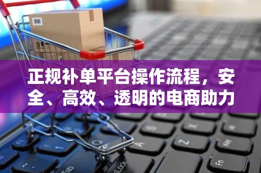 正规补单平台操作流程，安全、高效、透明的电商助力