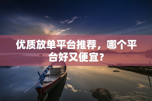 优质放单平台推荐，哪个平台好又便宜？