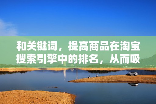 和关键词，提高商品在淘宝搜索引擎中的排名，从而吸引更多搜索流量