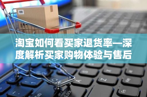 淘宝如何看买家退货率—深度解析买家购物体验与售后质量