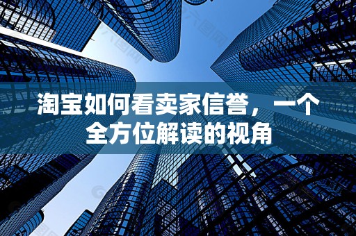 淘宝如何看卖家信誉，一个全方位解读的视角