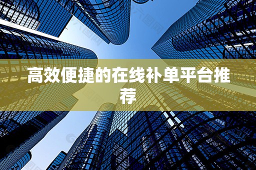 高效便捷的在线补单平台推荐
