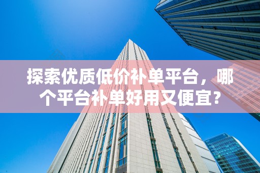 探索优质低价补单平台，哪个平台补单好用又便宜？