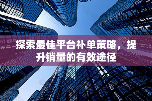 探索最佳平台补单策略，提升销量的有效途径