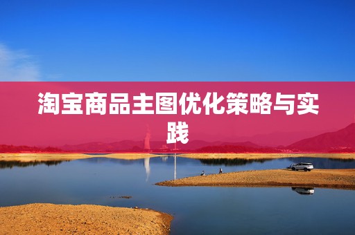 淘宝商品主图优化策略与实践