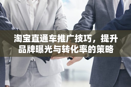 淘宝直通车推广技巧，提升品牌曝光与转化率的策略