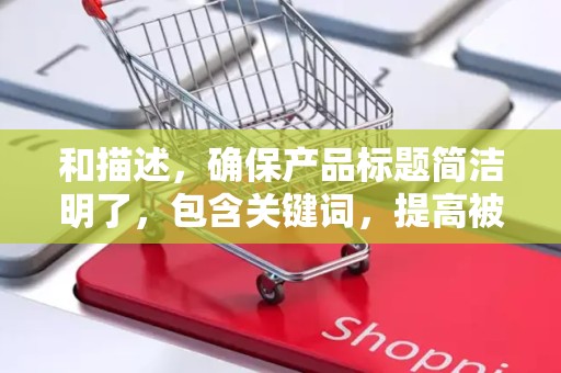 和描述，确保产品标题简洁明了，包含关键词，提高被搜索到的几率。描述要详细，突出产品特点和优势