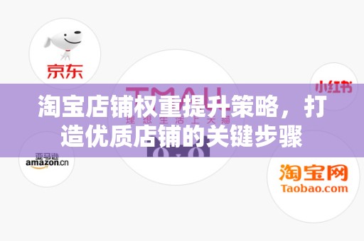淘宝店铺权重提升策略，打造优质店铺的关键步骤