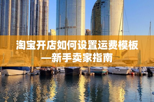 淘宝开店如何设置运费模板—新手卖家指南