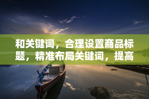 和关键词，合理设置商品标题，精准布局关键词，提高商品的搜索排名