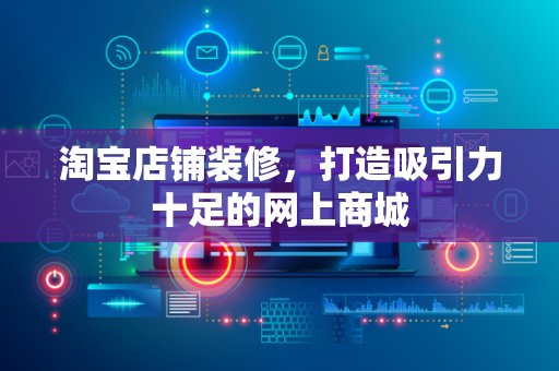 淘宝店铺装修，打造吸引力十足的网上商城