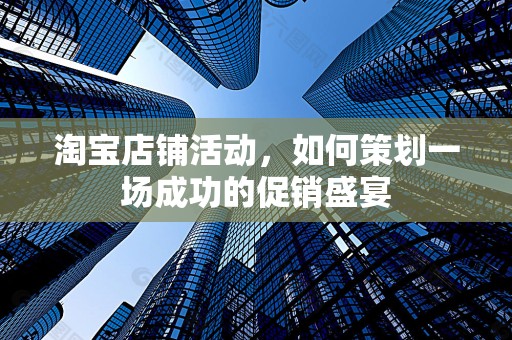 淘宝店铺活动，如何策划一场成功的促销盛宴
