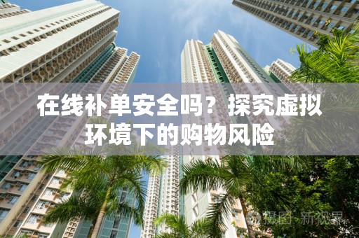 在线补单安全吗？探究虚拟环境下的购物风险