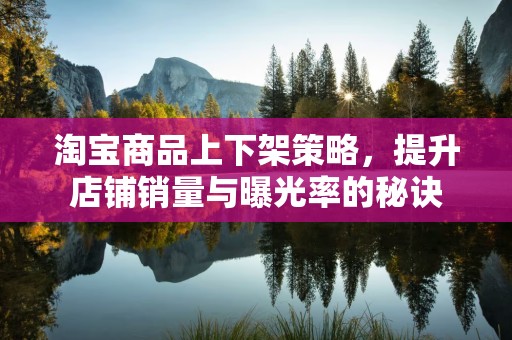 淘宝商品上下架策略，提升店铺销量与曝光率的秘诀