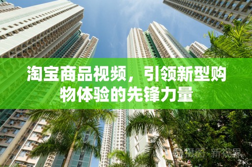 淘宝商品视频，引领新型购物体验的先锋力量