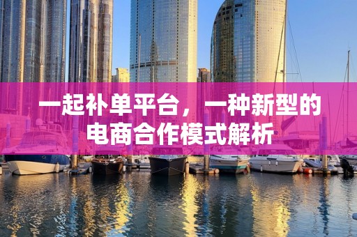 一起补单平台，一种新型的电商合作模式解析