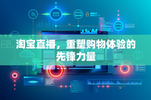 淘宝直播，重塑购物体验的先锋力量