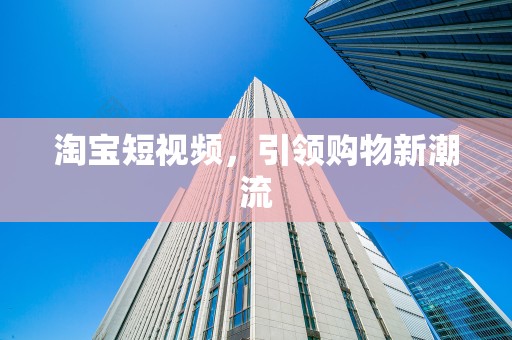 淘宝短视频，引领购物新潮流