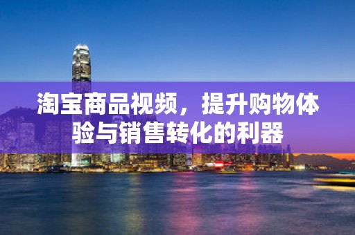 淘宝商品视频，提升购物体验与销售转化的利器