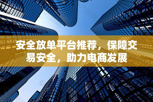 安全放单平台推荐，保障交易安全，助力电商发展