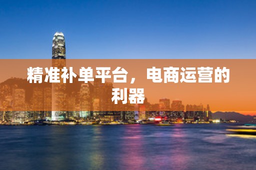 精准补单平台，电商运营的利器