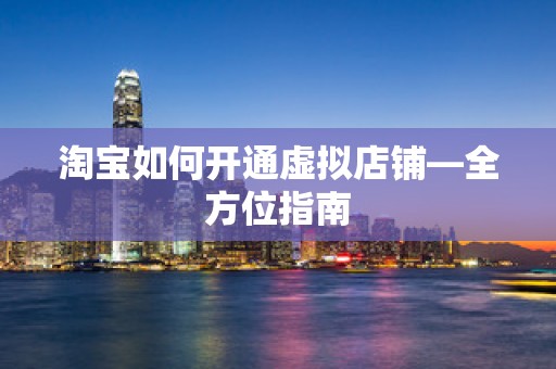 淘宝如何开通虚拟店铺—全方位指南